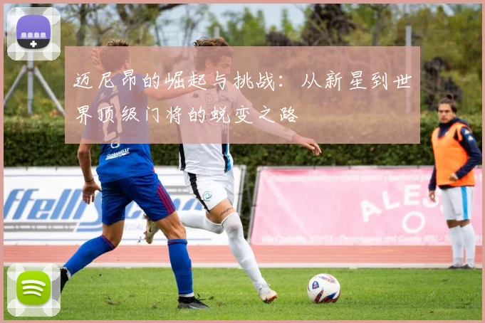 迈尼昂的崛起与挑战：从新星到世界顶级门将的蜕变之路