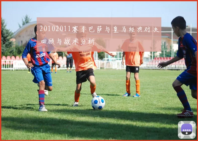 20102011赛季巴萨与皇马经典对决回顾与战术分析