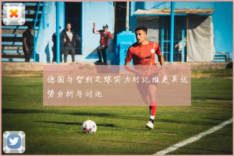 德国与智利足球实力对比谁更具优势分析与讨论