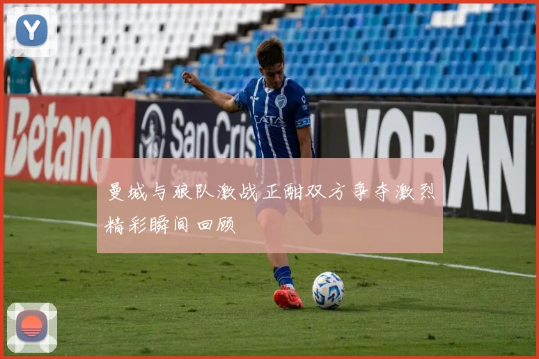 曼城与狼队激战正酣双方争夺激烈精彩瞬间回顾