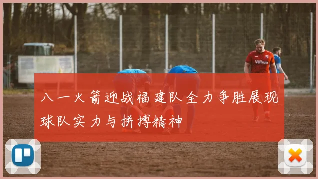 八一火箭迎战福建队全力争胜展现球队实力与拼搏精神