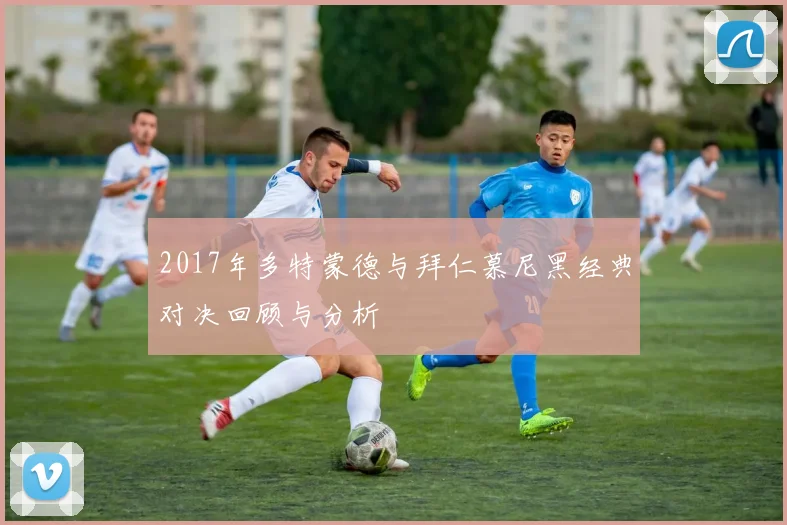 2017年多特蒙德与拜仁慕尼黑经典对决回顾与分析