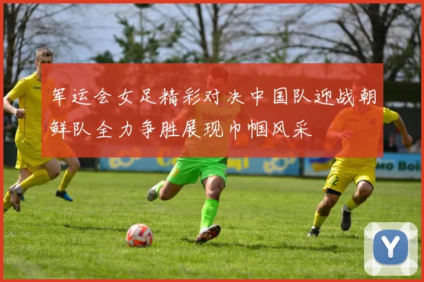 军运会女足精彩对决中国队迎战朝鲜队全力争胜展现巾帼风采