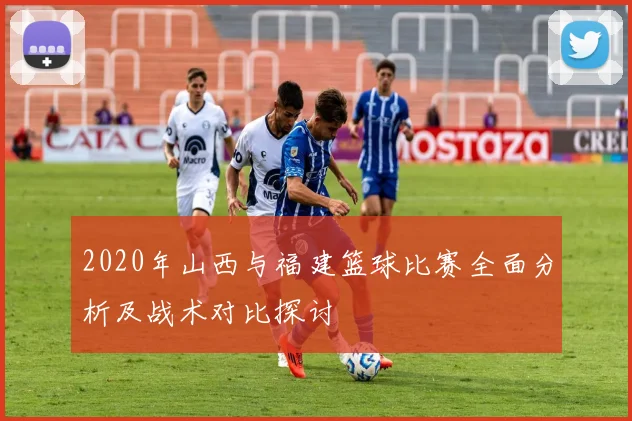 2020年山西与福建篮球比赛全面分析及战术对比探讨