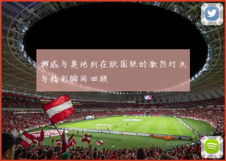 挪威与奥地利在欧国联的激烈对决与精彩瞬间回顾