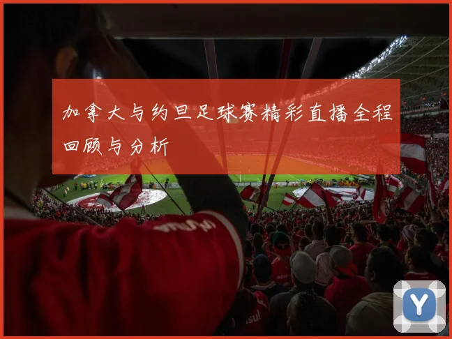 加拿大与约旦足球赛精彩直播全程回顾与分析
