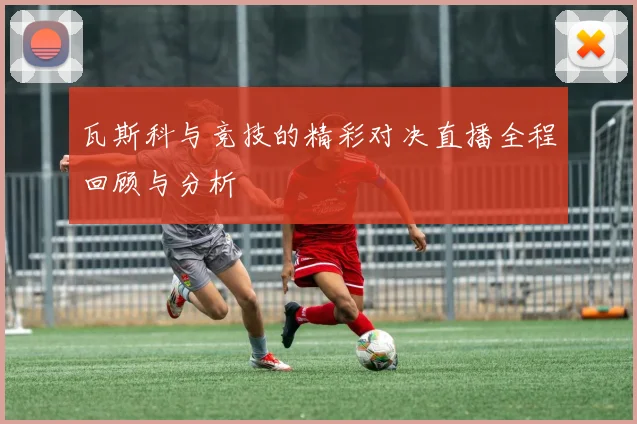 瓦斯科与竞技的精彩对决直播全程回顾与分析