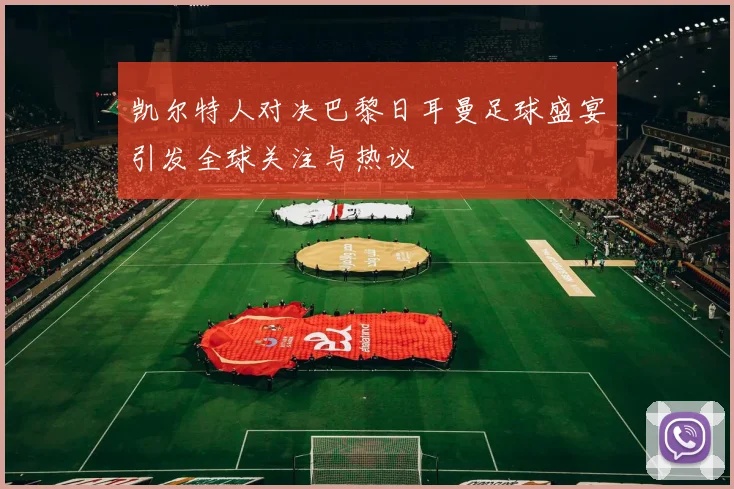凯尔特人对决巴黎日耳曼足球盛宴引发全球关注与热议