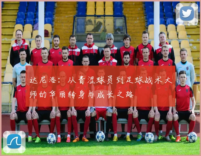 达尼洛：从青涩球员到足球战术大师的华丽转身与成长之路