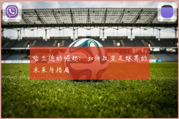 哈兰德的崛起：如何改变足球界的未来与格局