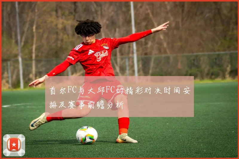 首尔FC与大邱FC的精彩对决时间安排及赛事前瞻分析