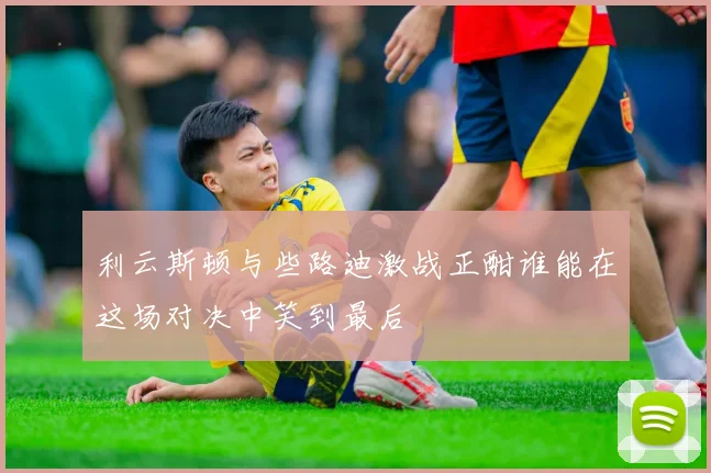 利云斯顿与些路迪激战正酣谁能在这场对决中笑到最后