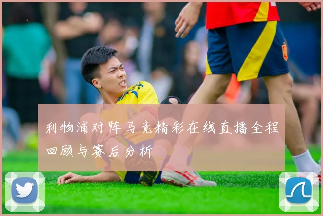 利物浦对阵马竞精彩在线直播全程回顾与赛后分析