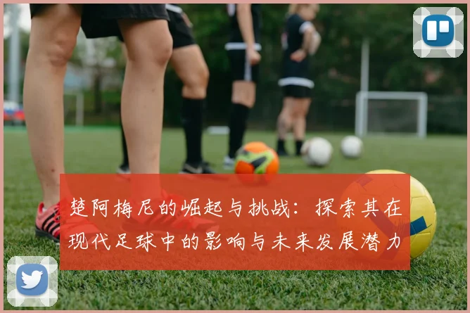 楚阿梅尼的崛起与挑战：探索其在现代足球中的影响与未来发展潜力