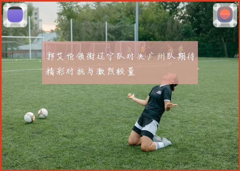 郭艾伦领衔辽宁队对决广州队期待精彩对抗与激烈较量
