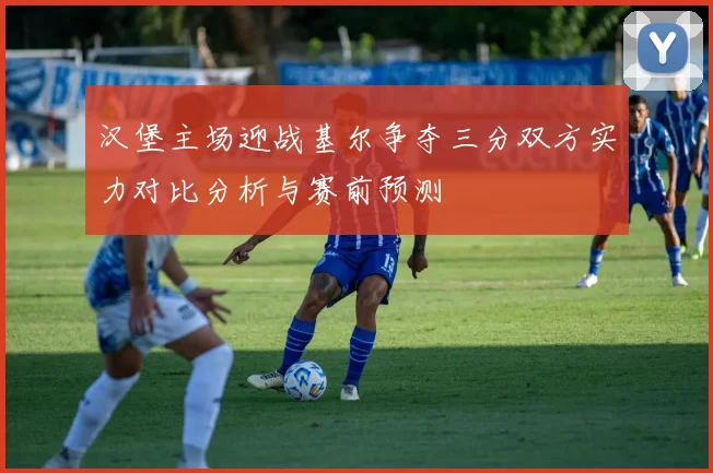 汉堡主场迎战基尔争夺三分双方实力对比分析与赛前预测