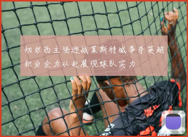 切尔西主场迎战莱斯特城争夺英超积分全力以赴展现球队实力