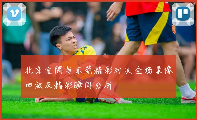 北京金隅与东莞精彩对决全场录像回放及精彩瞬间分析