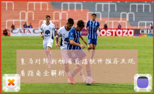 皇马对阵利物浦直播软件推荐及观看指南全解析