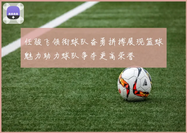 任骏飞领衔球队奋勇拼搏展现篮球魅力助力球队争夺更高荣誉