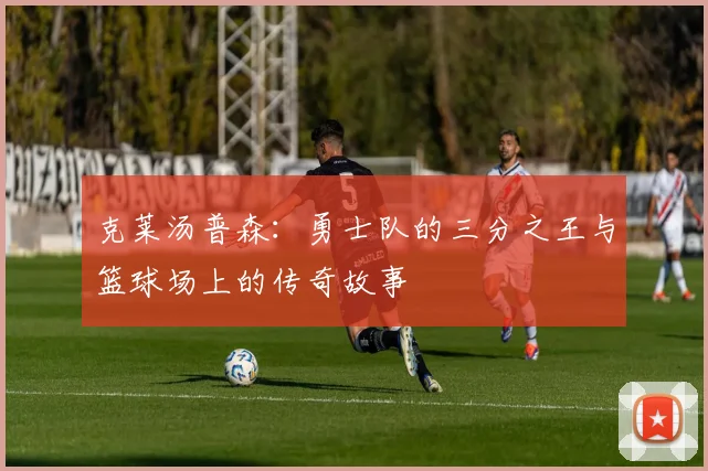 克莱汤普森：勇士队的三分之王与篮球场上的传奇故事
