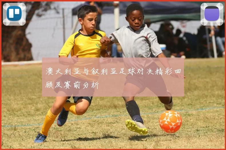 澳大利亚与叙利亚足球对决精彩回顾及赛前分析
