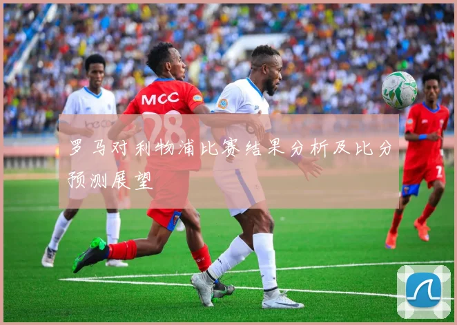 罗马对利物浦比赛结果分析及比分预测展望