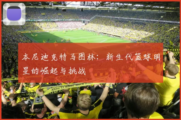 本尼迪克特马图林：新生代篮球明星的崛起与挑战