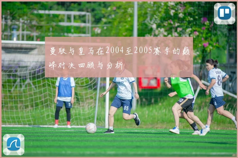 曼联与皇马在2004至2005赛季的巅峰对决回顾与分析