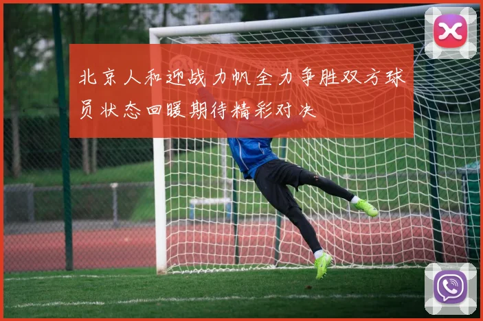 北京人和迎战力帆全力争胜双方球员状态回暖期待精彩对决
