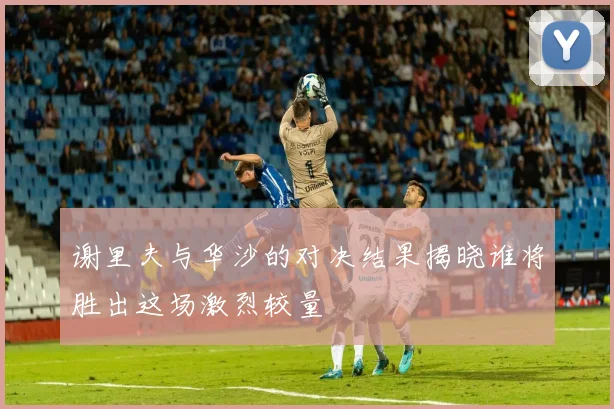 谢里夫与华沙的对决结果揭晓谁将胜出这场激烈较量