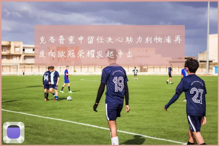 克洛普重申留任决心助力利物浦再度向欧冠荣耀发起冲击