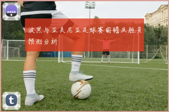 波黑与亚美尼亚足球赛前瞻及胜负预测分析