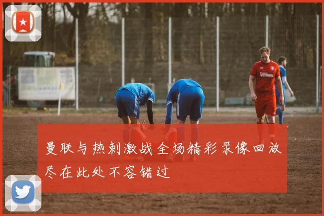 曼联与热刺激战全场精彩录像回放尽在此处不容错过