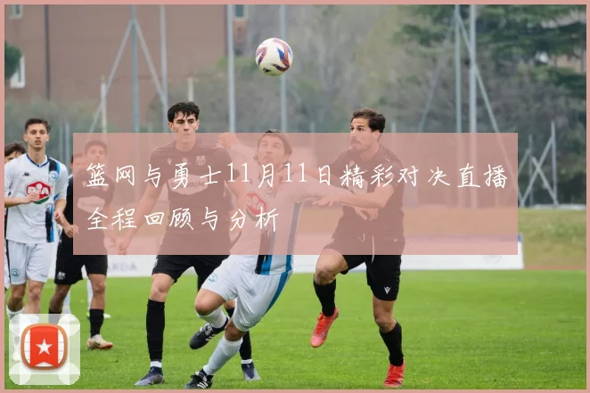 篮网与勇士11月11日精彩对决直播全程回顾与分析